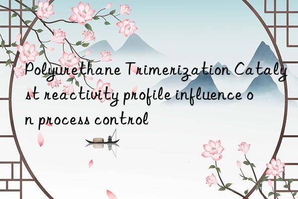 Polyurethane Trimerization Catalyst reactivity profile influence on process control