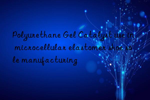 Polyurethane Gel Catalyst use in microcellular elastomer shoe sole manufacturing