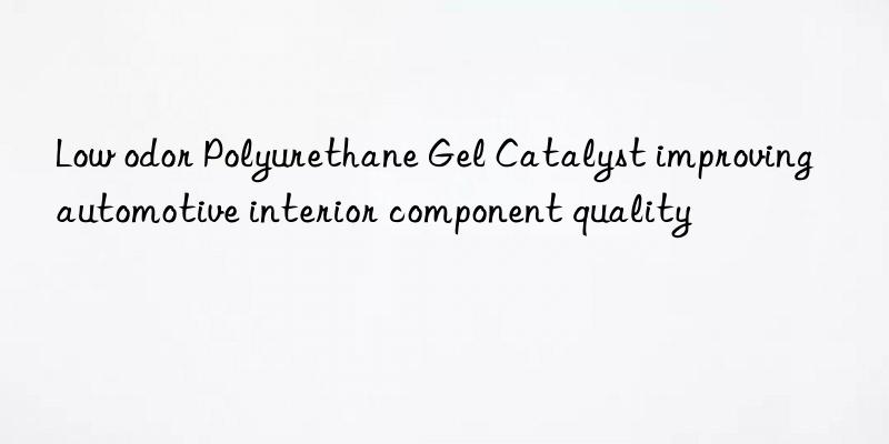 Low odor Polyurethane Gel Catalyst improving automotive interior component quality
