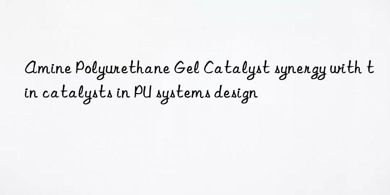 Amine Polyurethane Gel Catalyst synergy with tin catalysts in PU systems design