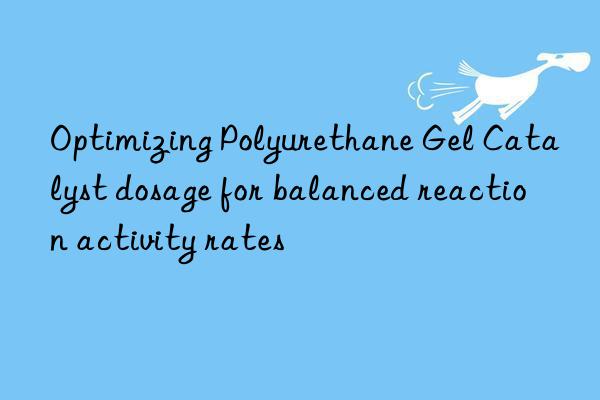 Optimizing Polyurethane Gel Catalyst dosage for balanced reaction activity rates