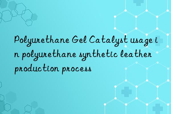 Polyurethane Gel Catalyst usage in polyurethane synthetic leather production process