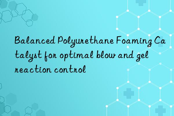 Balanced Polyurethane Foaming Catalyst for optimal blow and gel reaction control