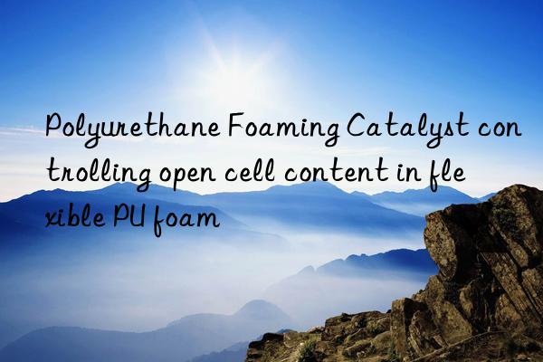 Polyurethane Foaming Catalyst controlling open cell content in flexible PU foam