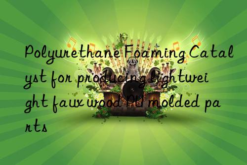 Polyurethane Foaming Catalyst for producing lightweight faux wood PU molded parts