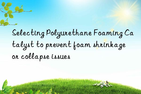 Selecting Polyurethane Foaming Catalyst to prevent foam shrinkage or collapse issues