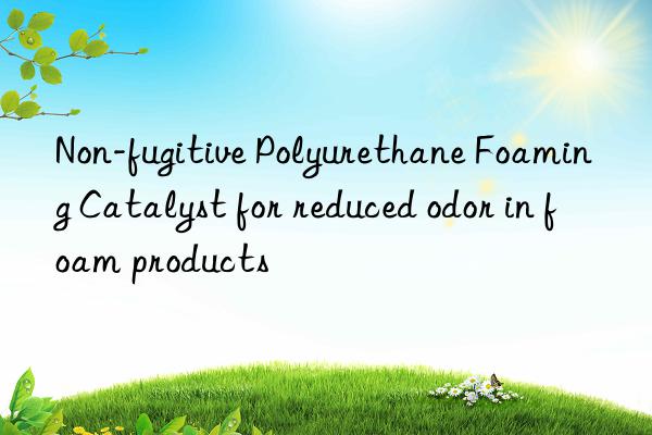 Non-fugitive Polyurethane Foaming Catalyst for reduced odor in foam products