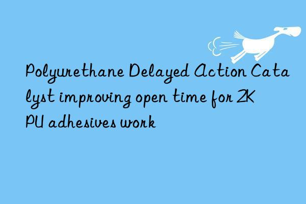 Polyurethane Delayed Action Catalyst improving open time for 2K PU adhesives work