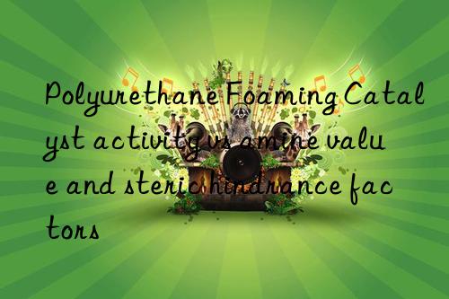 Polyurethane Foaming Catalyst activity vs amine value and steric hindrance factors