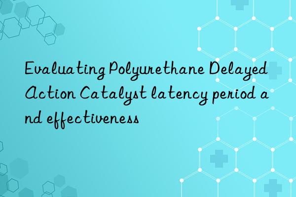 Evaluating Polyurethane Delayed Action Catalyst latency period and effectiveness