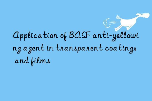 Application of BASF anti-yellowing agent in transparent coatings and films
