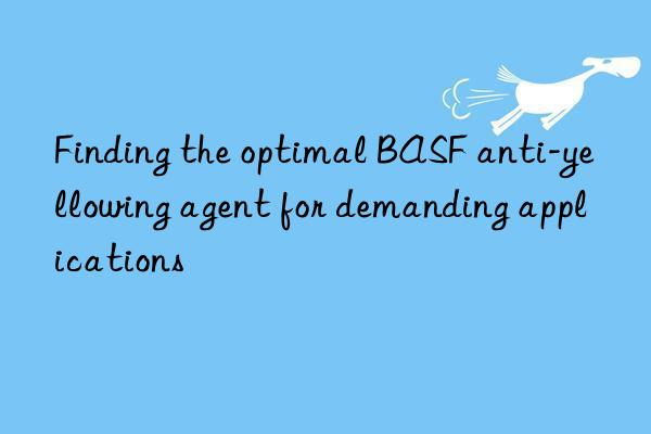 Finding the optimal BASF anti-yellowing agent for demanding applications