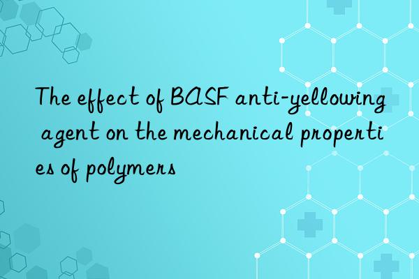 The effect of BASF anti-yellowing agent on the mechanical properties of polymers