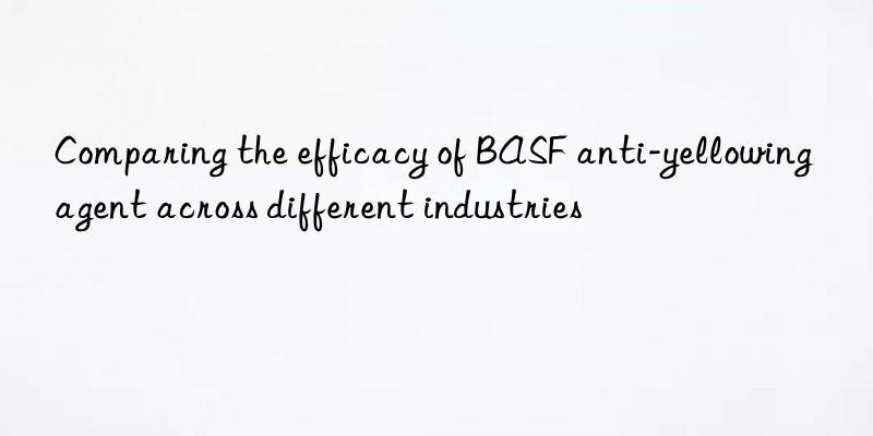Comparing the efficacy of BASF anti-yellowing agent across different industries