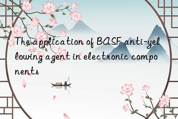 The application of BASF anti-yellowing agent in electronic components