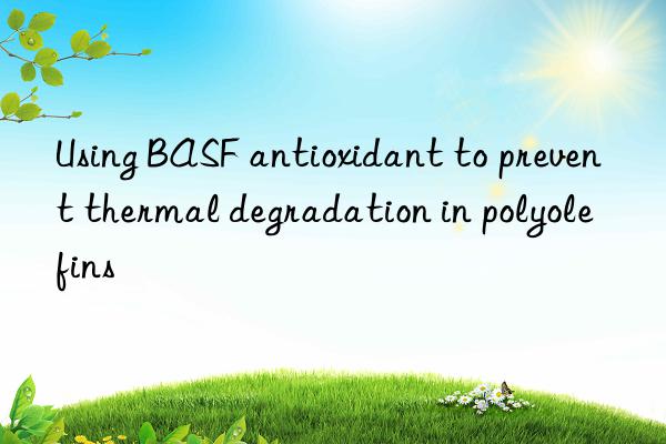 Using BASF antioxidant to prevent thermal degradation in polyolefins