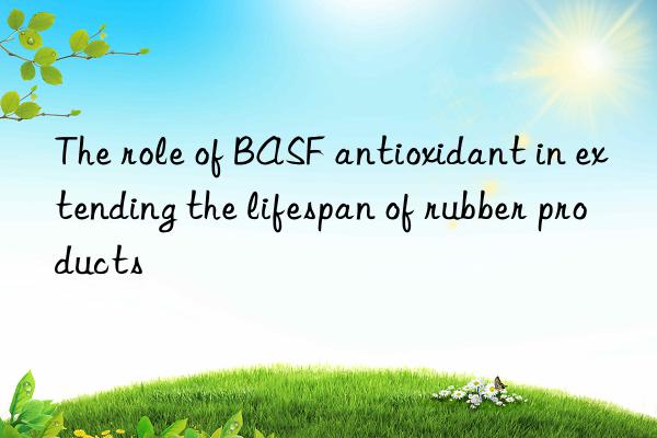 The role of BASF antioxidant in extending the lifespan of rubber products