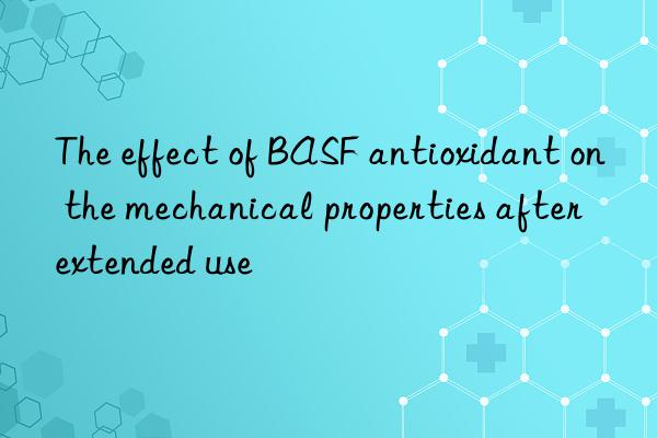 The effect of BASF antioxidant on the mechanical properties after extended use