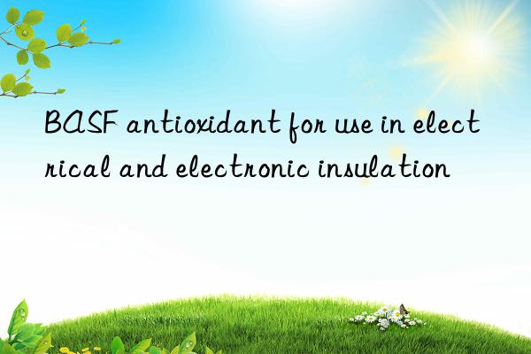 BASF antioxidant for use in electrical and electronic insulation