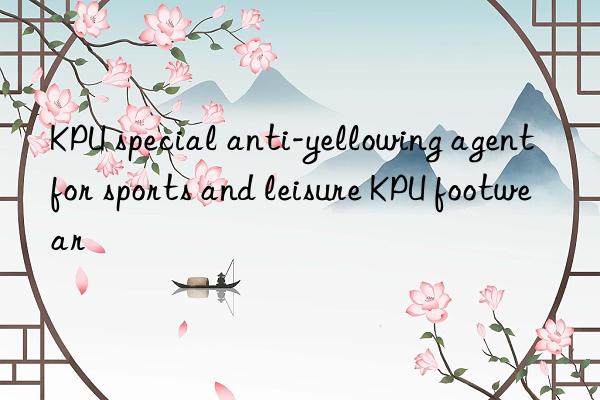 KPU special anti-yellowing agent for sports and leisure KPU footwear