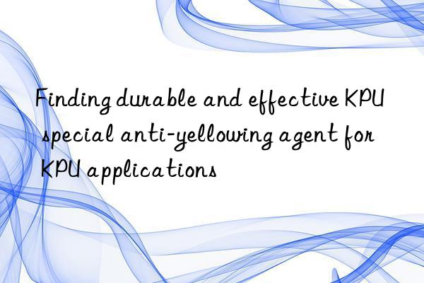 Finding durable and effective KPU special anti-yellowing agent for KPU applications