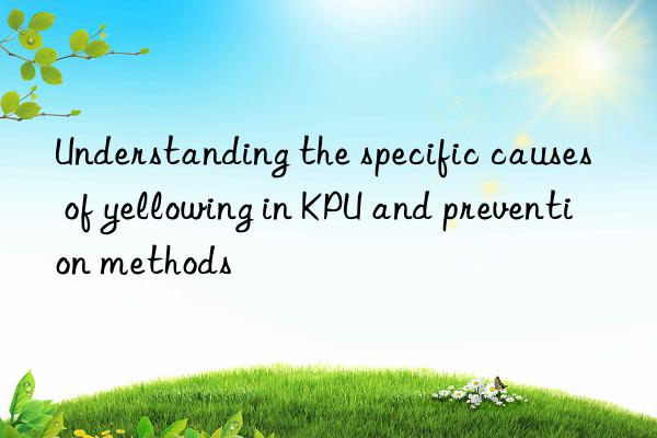 Understanding the specific causes of yellowing in KPU and prevention methods