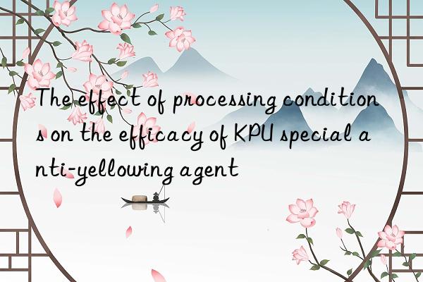 The effect of processing conditions on the efficacy of KPU special anti-yellowing agent