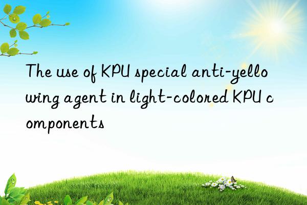 The use of KPU special anti-yellowing agent in light-colored KPU components