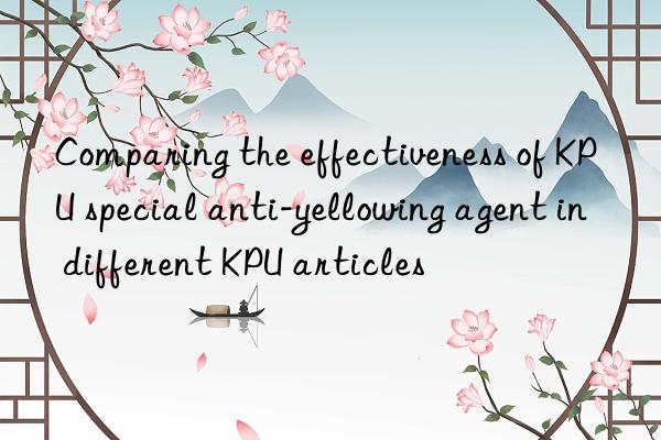 Comparing the effectiveness of KPU special anti-yellowing agent in different KPU articles