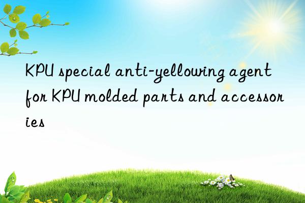 KPU special anti-yellowing agent for KPU molded parts and accessories