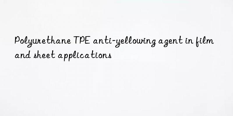 Polyurethane TPE anti-yellowing agent in film and sheet applications