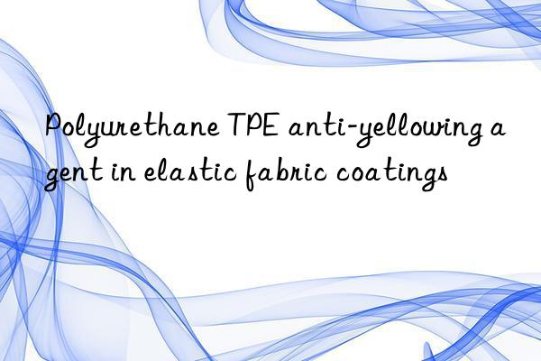 Polyurethane TPE anti-yellowing agent in elastic fabric coatings
