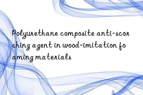 Polyurethane composite anti-scorching agent in wood-imitation foaming materials