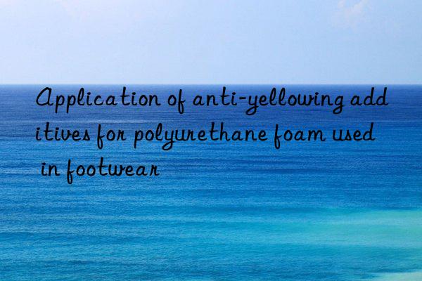 Application of anti-yellowing additives for polyurethane foam used in footwear
