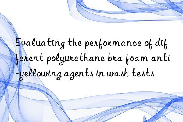 Evaluating the performance of different polyurethane bra foam anti-yellowing agents in wash tests