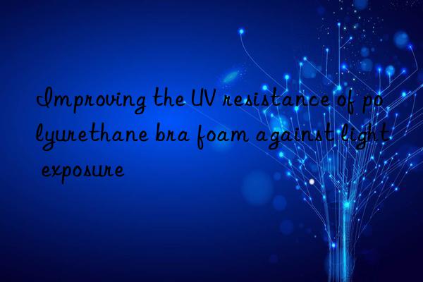 Improving the UV resistance of polyurethane bra foam against light exposure