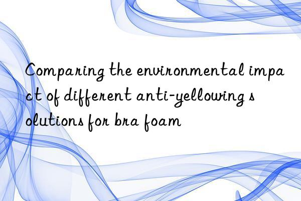 Comparing the environmental impact of different anti-yellowing solutions for bra foam