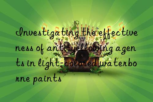 Investigating the effectiveness of anti-yellowing agents in light-colored waterborne paints