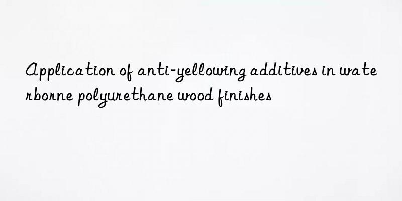 Application of anti-yellowing additives in waterborne polyurethane wood finishes