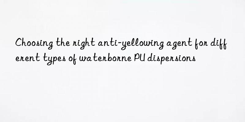Choosing the right anti-yellowing agent for different types of waterborne PU dispersions