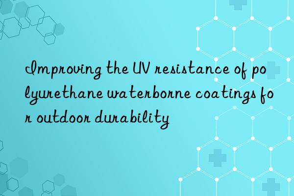 Improving the UV resistance of polyurethane waterborne coatings for outdoor durability