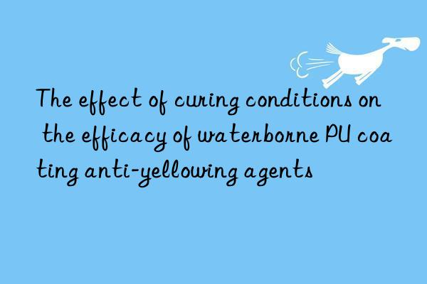 The effect of curing conditions on the efficacy of waterborne PU coating anti-yellowing agents