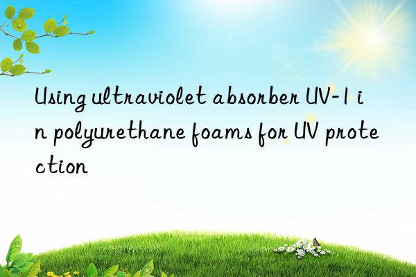 Using ultraviolet absorber UV-1 in polyurethane foams for UV protection