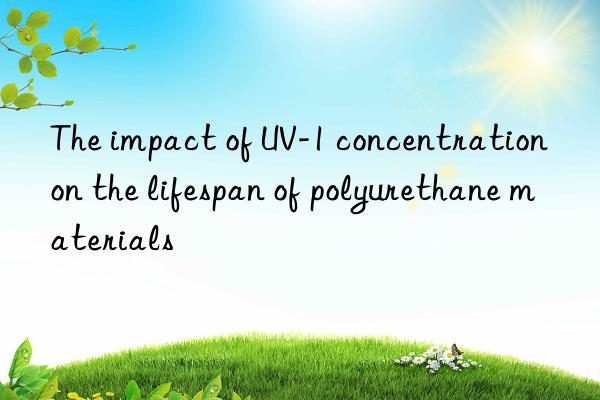 The impact of UV-1 concentration on the lifespan of polyurethane materials