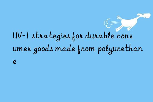 UV-1 strategies for durable consumer goods made from polyurethane