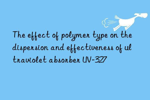 The effect of polymer type on the dispersion and effectiveness of ultraviolet absorber UV-327