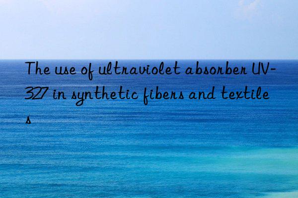 The use of ultraviolet absorber UV-327 in synthetic fibers and textiles