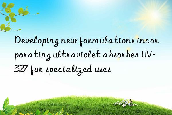 Developing new formulations incorporating ultraviolet absorber UV-327 for specialized uses