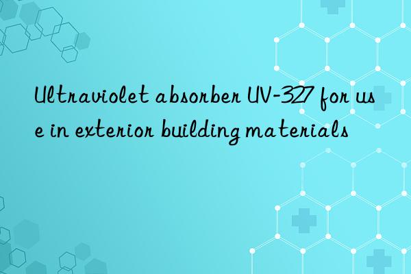 Ultraviolet absorber UV-327 for use in exterior building materials