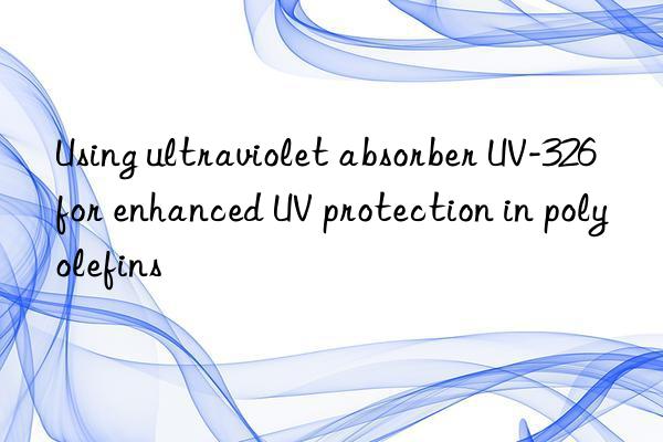 Using ultraviolet absorber UV-326 for enhanced UV protection in polyolefins